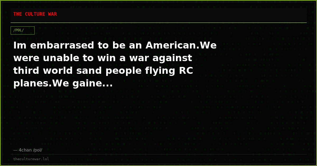 Im embarrased to be an American.We were unable to win a war against third world sand people flying RC planes.We gaine...