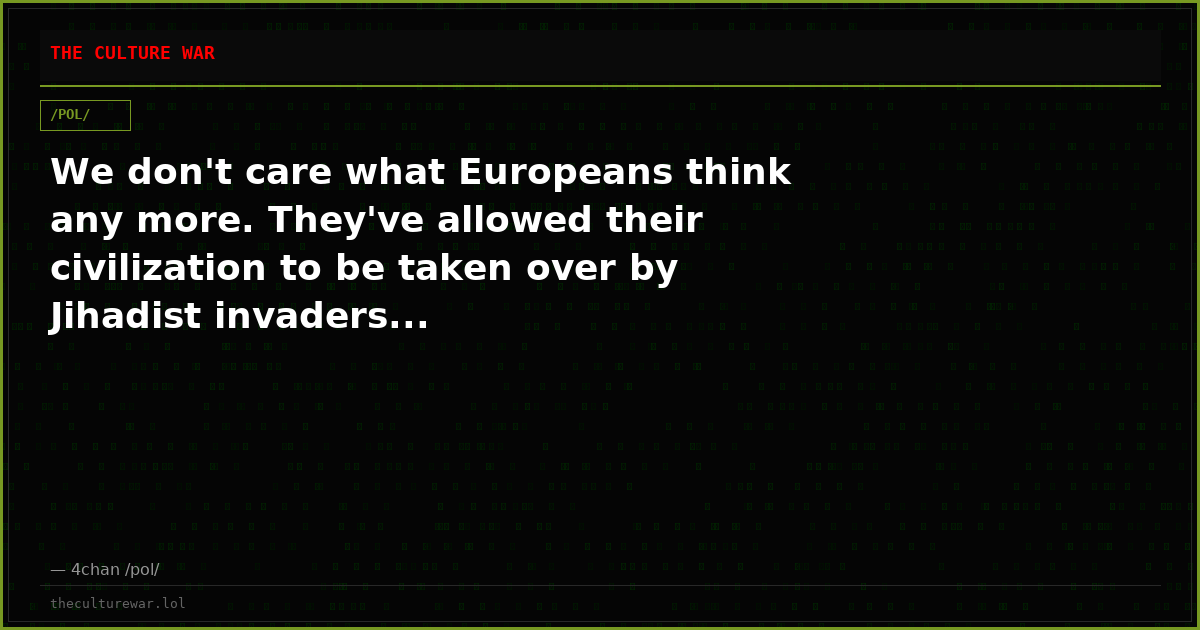 We don't care what Europeans think any more. They've allowed their civilization to be taken over by Jihadist invaders...