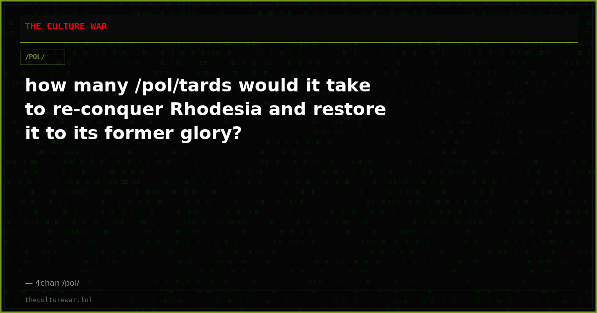 how many /pol/tards would it take to re-conquer Rhodesia and restore it to its former glory?