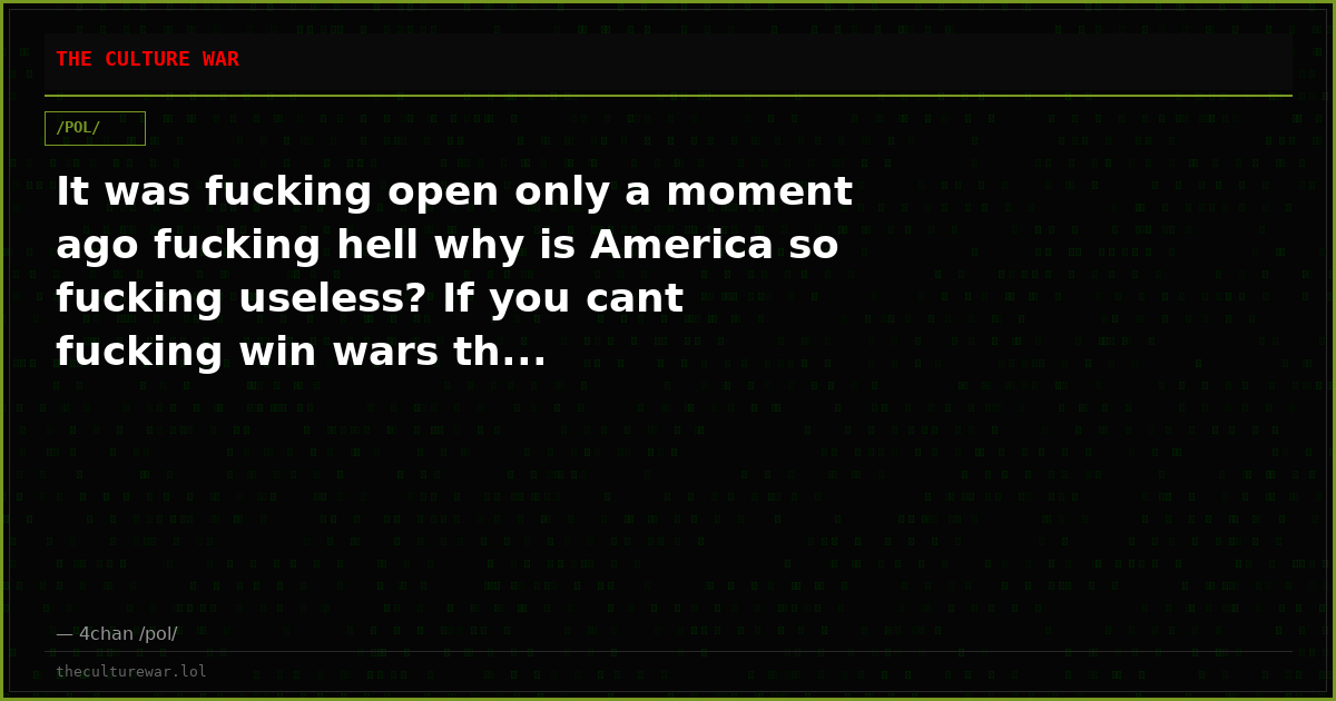 It was fucking open only a moment ago fucking hell why is America so fucking useless? If you cant fucking win wars th...