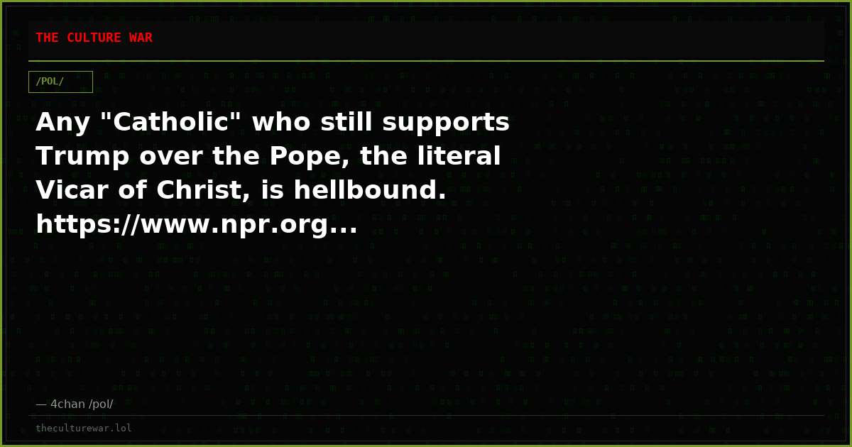 Any "Catholic" who still supports Trump over the Pope, the literal Vicar of Christ, is hellbound. https://www.npr.org...