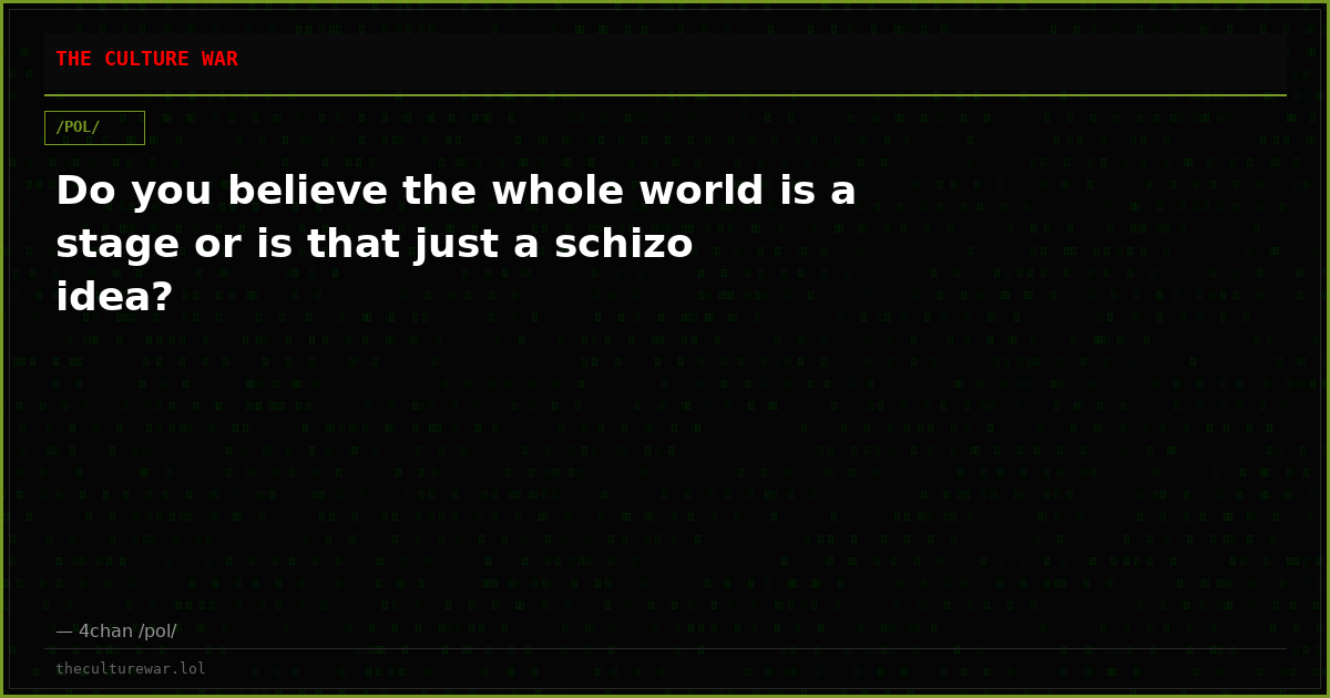 Do you believe the whole world is a stage or is that just a schizo idea?
