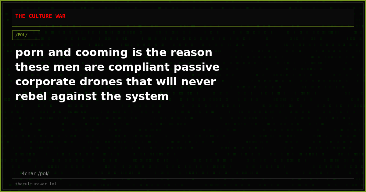 porn and cooming is the reason these men are compliant passive corporate drones that will never rebel against the system