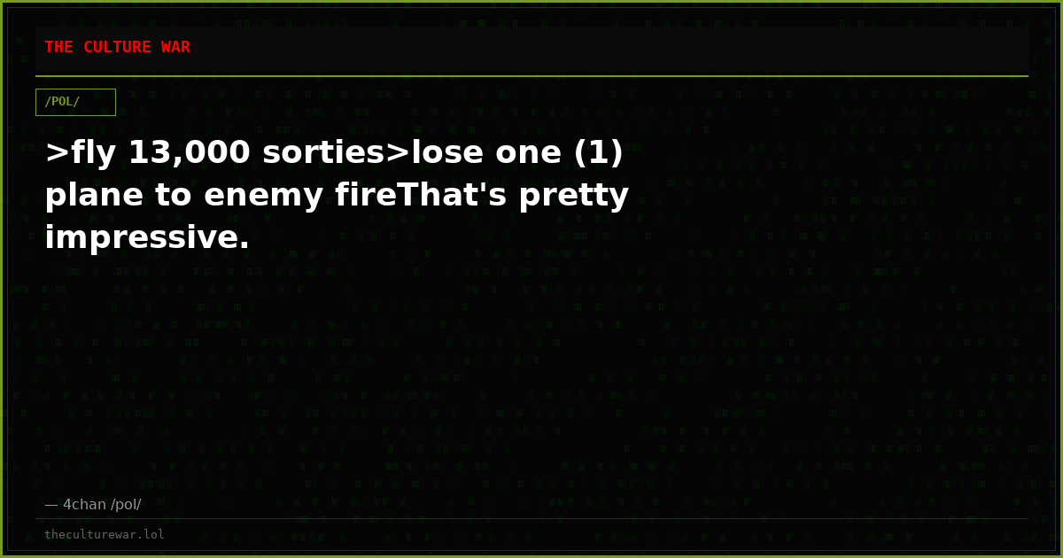 >fly 13,000 sorties>lose one (1) plane to enemy fireThat's pretty impressive.