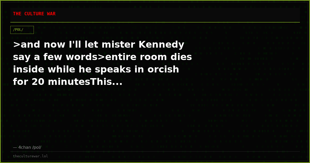 >and now I'll let mister Kennedy say a few words>entire room dies inside while he speaks in orcish for 20 minutesThis...