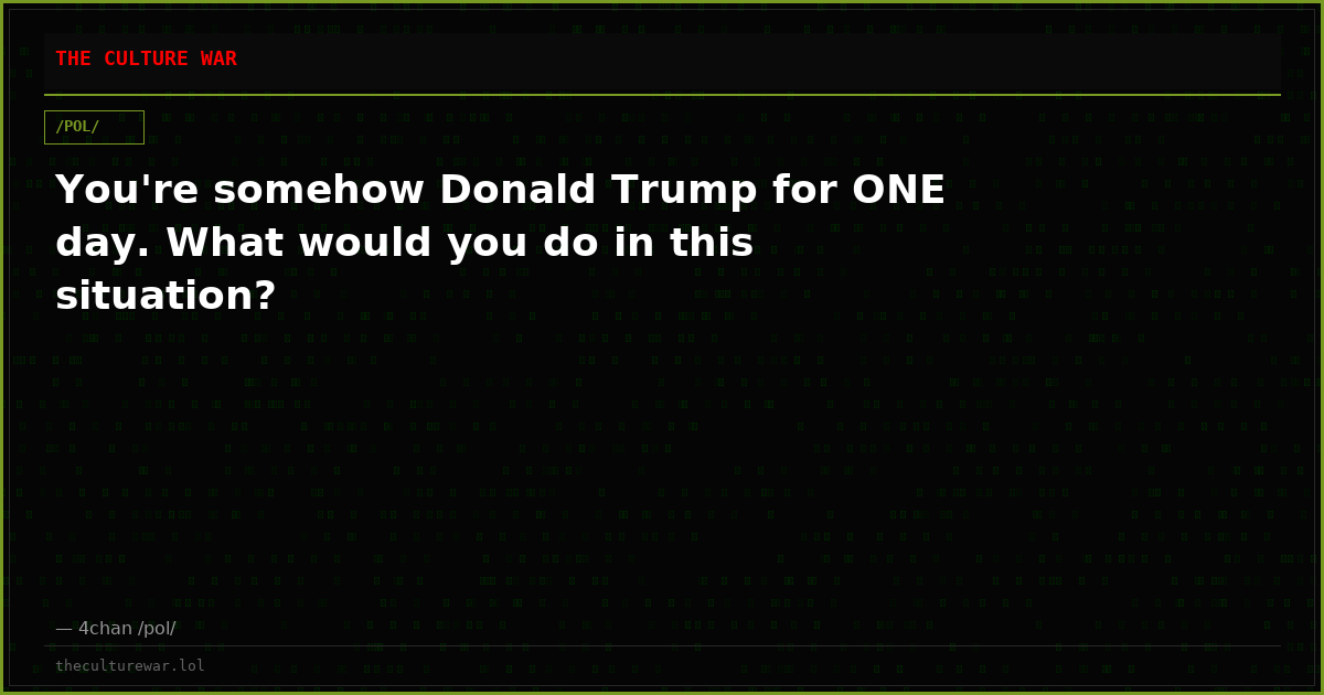 You're somehow Donald Trump for ONE day. What would you do in this situation?