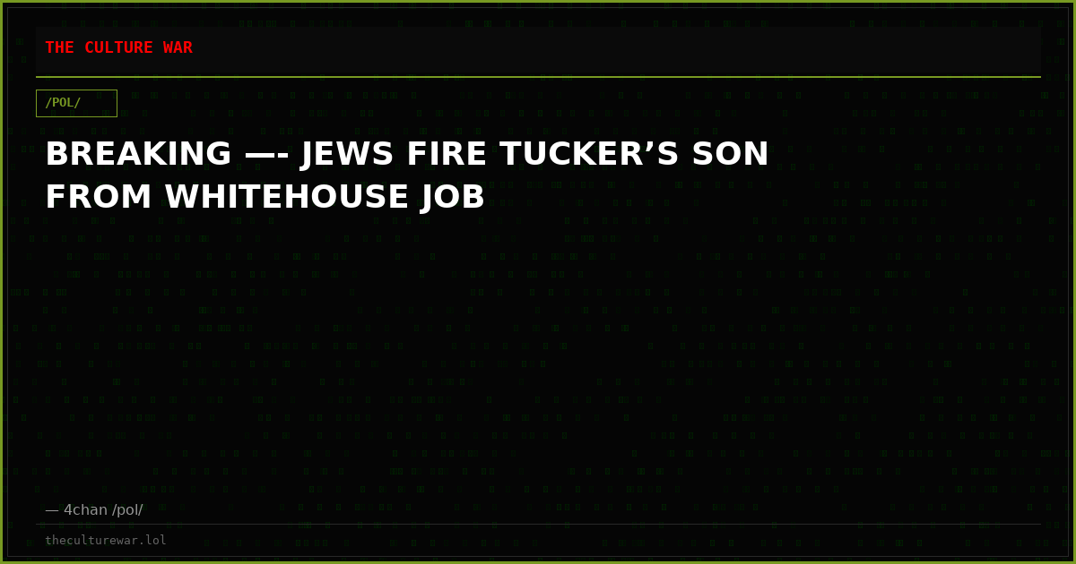 BREAKING —- JEWS FIRE TUCKER’S SON FROM WHITEHOUSE JOB