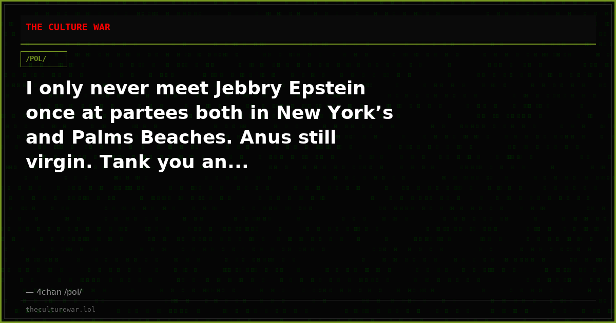 I only never meet Jebbry Epstein once at partees both in New York’s and Palms Beaches. Anus still virgin. Tank you an...