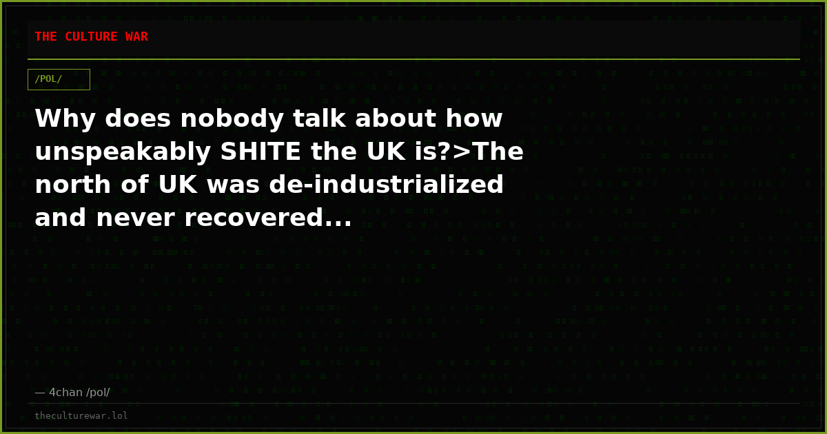 Why does nobody talk about how unspeakably SHITE the UK is?>The north of UK was de-industrialized and never recovered...