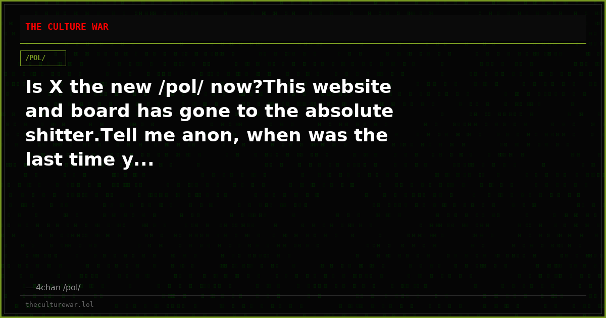 Is X the new /pol/ now?This website and board has gone to the absolute shitter.Tell me anon, when was the last time y...