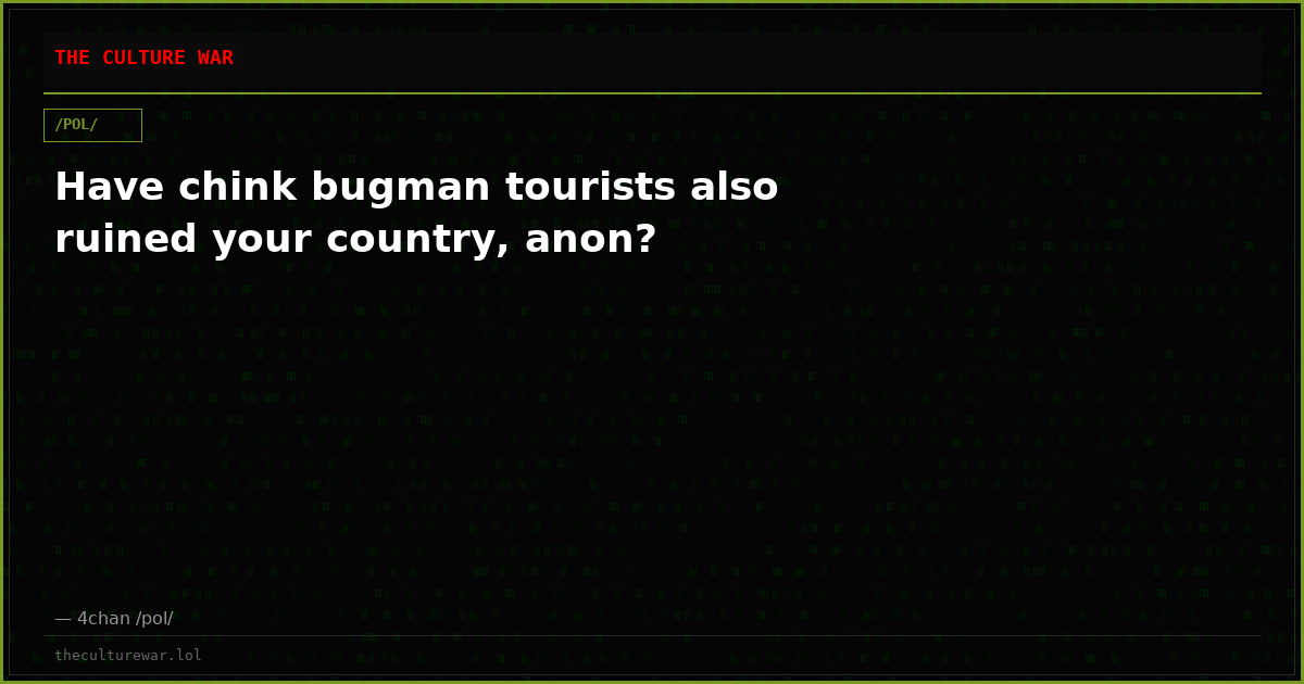 Have chink bugman tourists also ruined your country, anon?