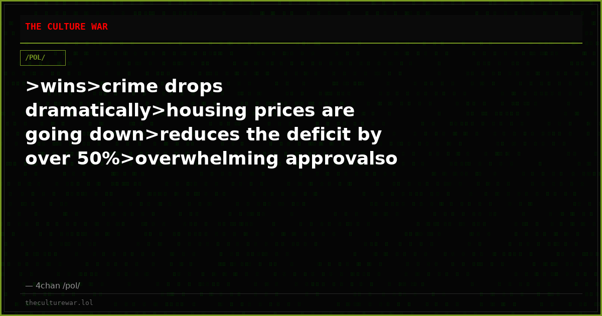>wins>crime drops dramatically>housing prices are going down>reduces the deficit by over 50%>overwhelming approvalso ...
