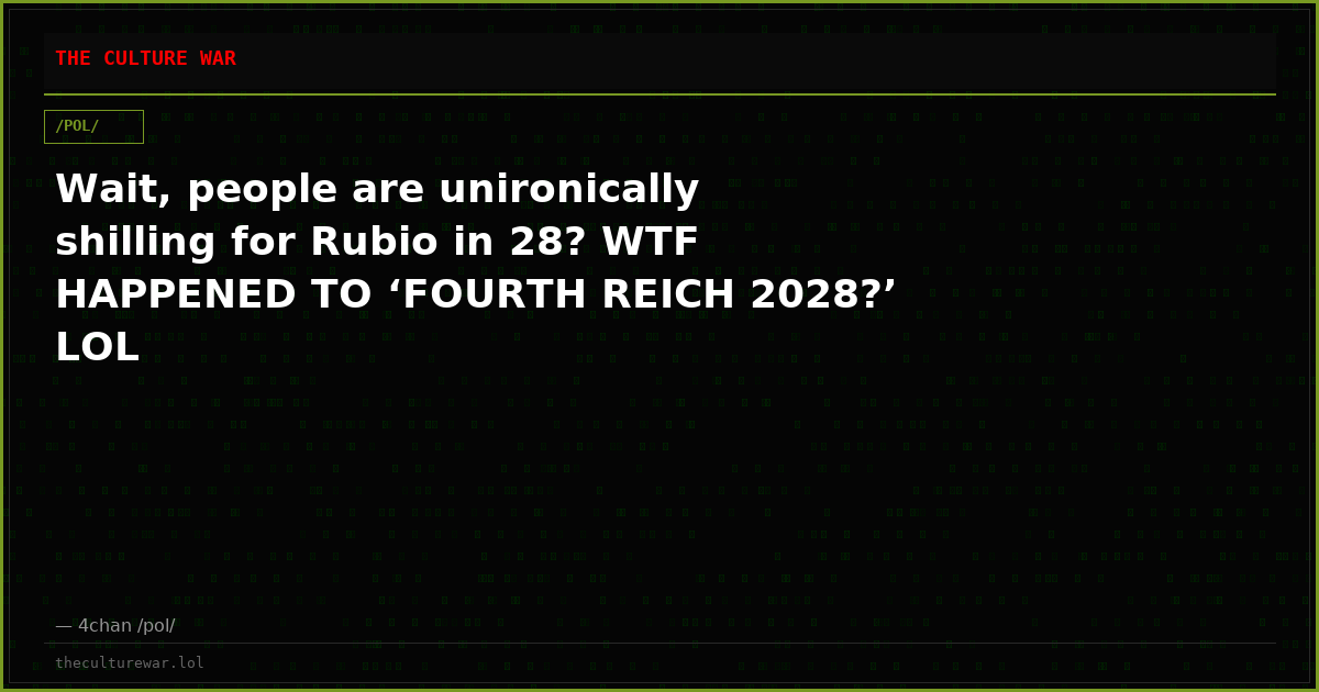 Wait, people are unironically shilling for Rubio in 28? WTF HAPPENED TO ‘FOURTH REICH 2028?’ LOL