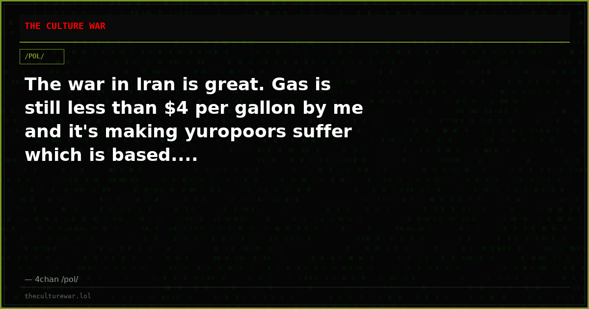 The war in Iran is great. Gas is still less than $4 per gallon by me and it's making yuropoors suffer which is based....