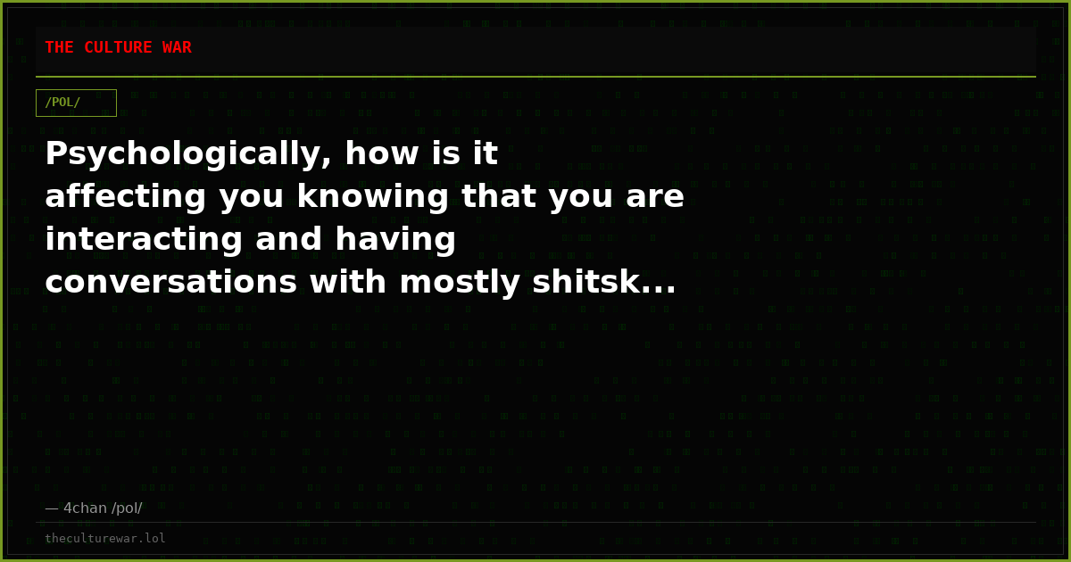 Psychologically, how is it affecting you knowing that you are interacting and having conversations with mostly shitsk...