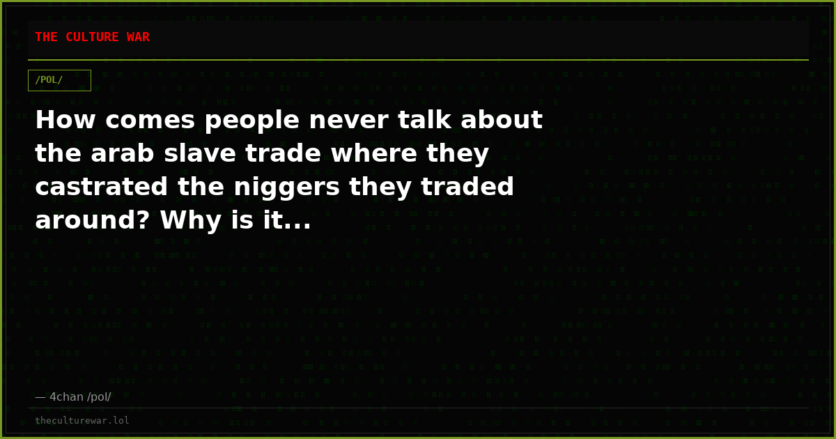 How comes people never talk about the arab slave trade where they castrated the niggers they traded around? Why is it...