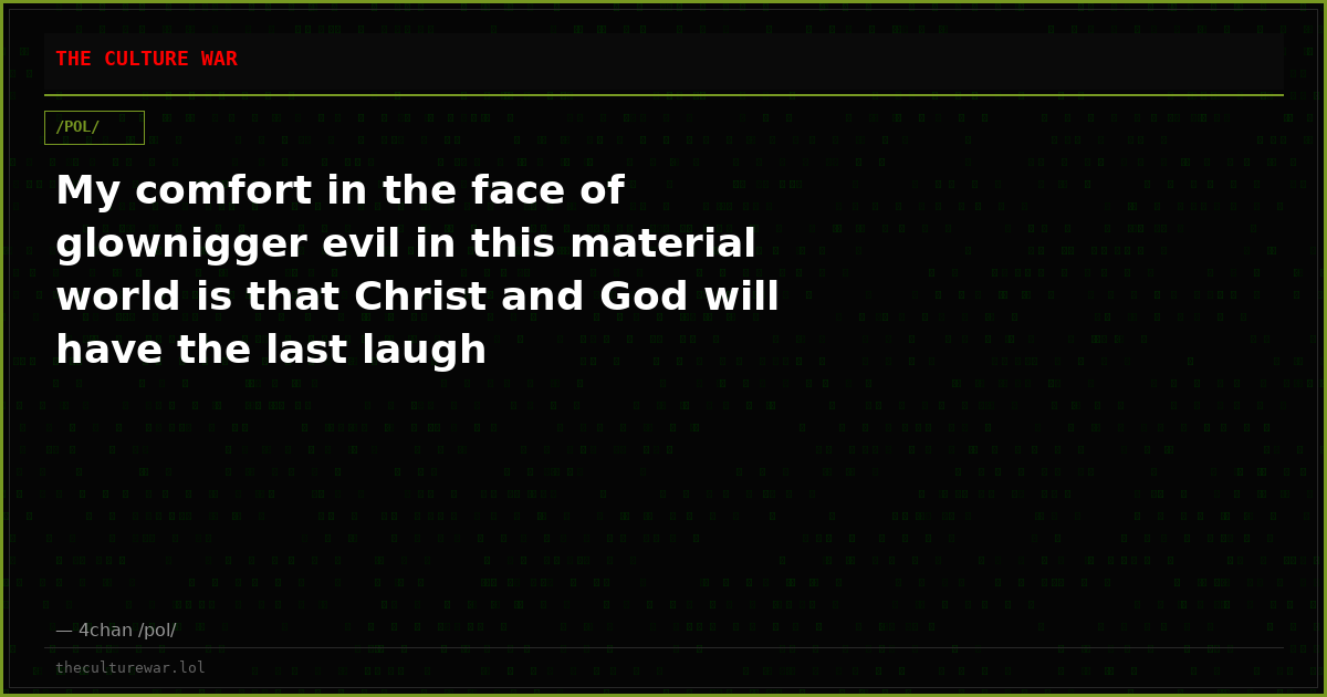 My comfort in the face of glownigger evil in this material world is that Christ and God will have the last laugh