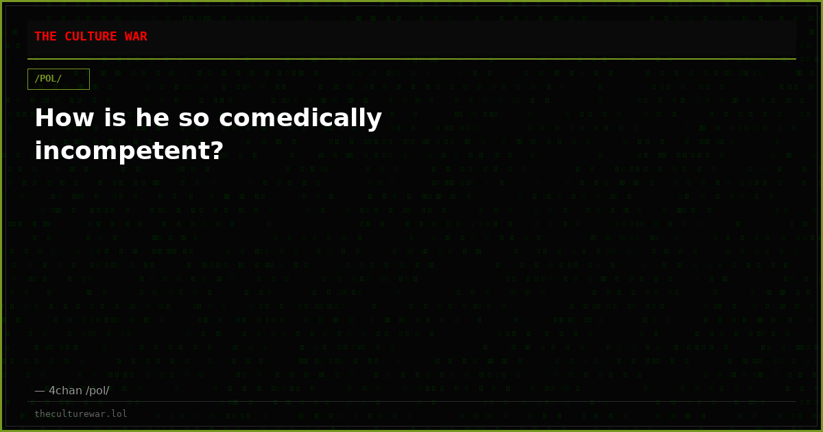 How is he so comedically incompetent?