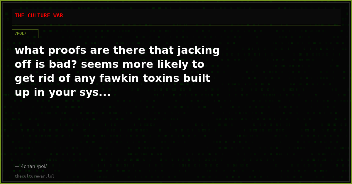 what proofs are there that jacking off is bad? seems more likely to get rid of any fawkin toxins built up in your sys...