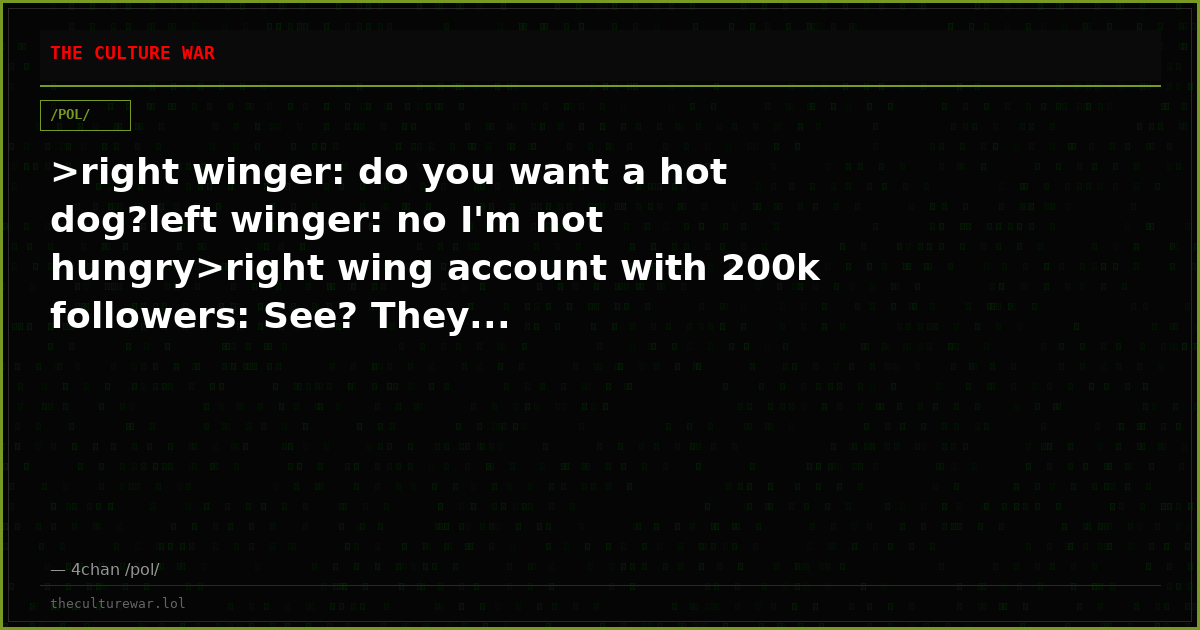 >right winger: do you want a hot dog?left winger: no I'm not hungry>right wing account with 200k followers: See? They...