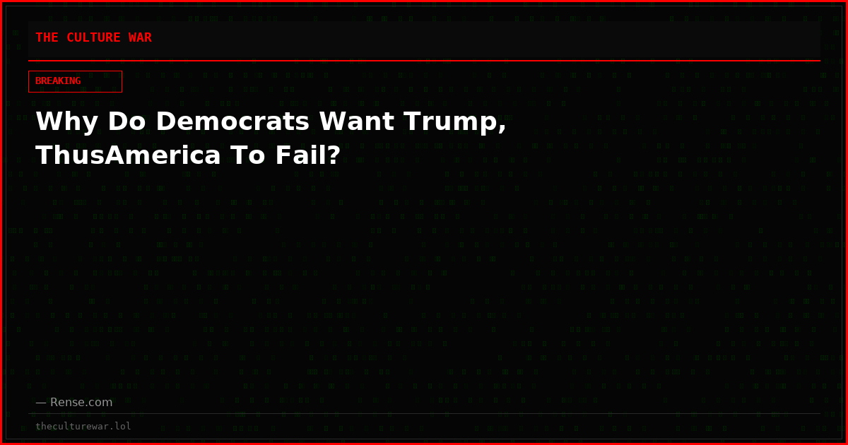Why Do Democrats Want Trump, ThusAmerica To Fail?
