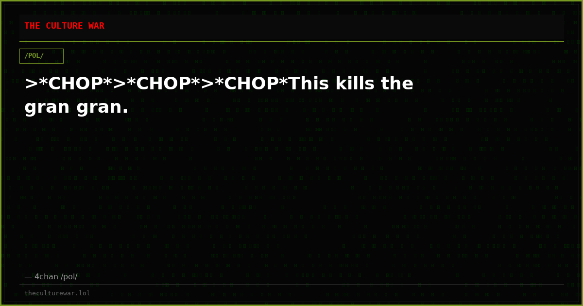 >*CHOP*>*CHOP*>*CHOP*This kills the gran gran.