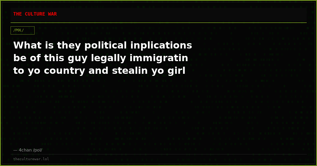 What is they political inplications be of this guy legally immigratin to yo country and stealin yo girl
