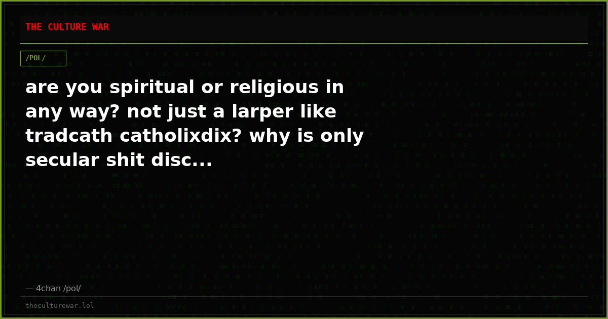 are you spiritual or religious in any way? not just a larper like tradcath catholixdix? why is only secular shit disc...