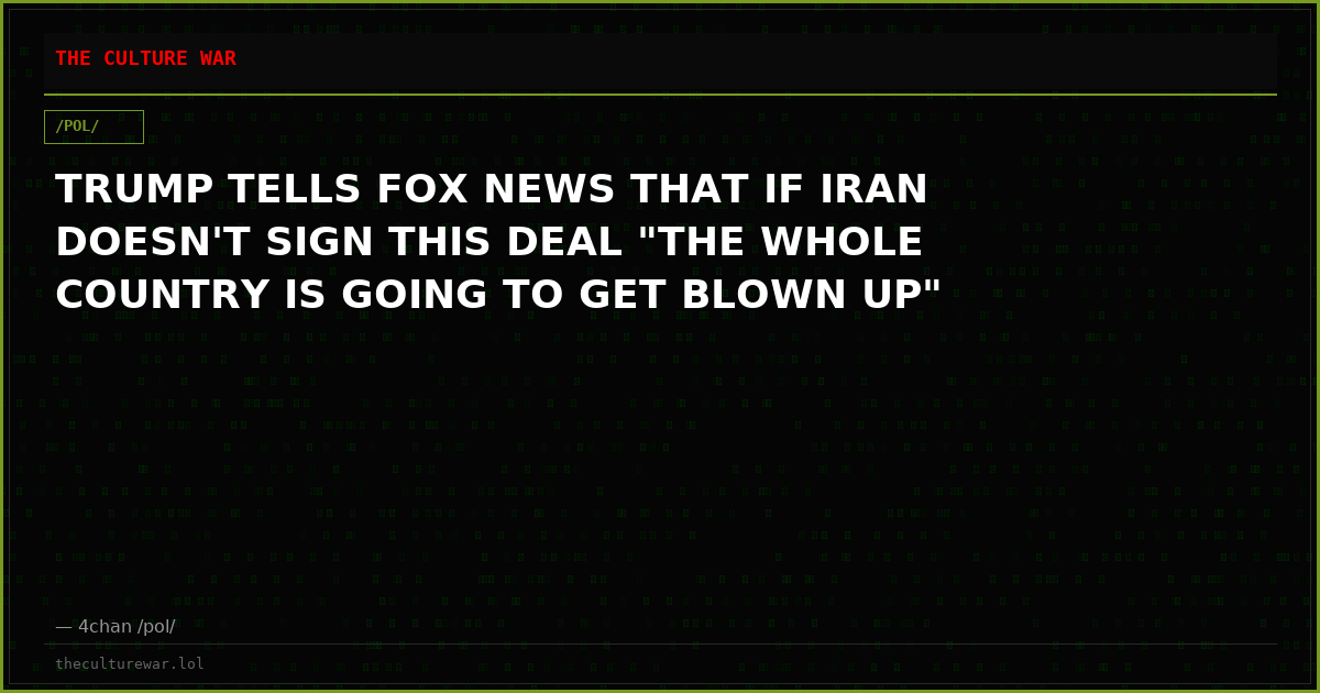 TRUMP TELLS FOX NEWS THAT IF IRAN DOESN'T SIGN THIS DEAL "THE WHOLE COUNTRY IS GOING TO GET BLOWN UP"