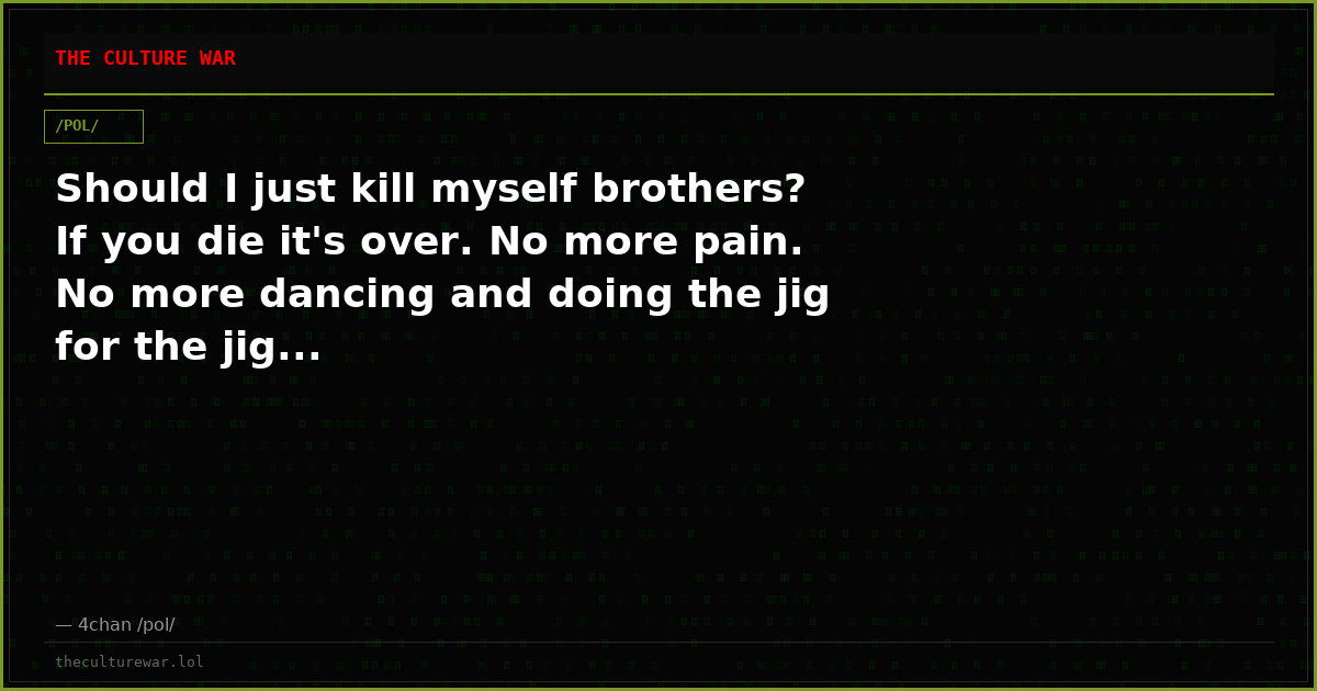Should I just kill myself brothers? If you die it's over. No more pain. No more dancing and doing the jig for the jig...