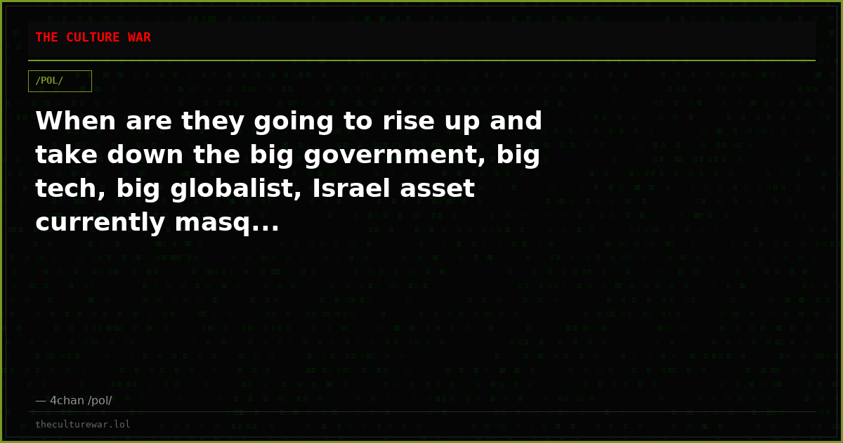 When are they going to rise up and take down the big government, big tech, big globalist, Israel asset currently masq...