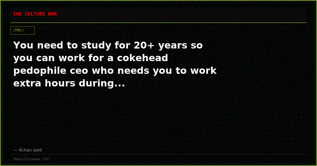 You need to study for 20+ years so you can work for a cokehead pedophile ceo who needs you to work extra hours during...
