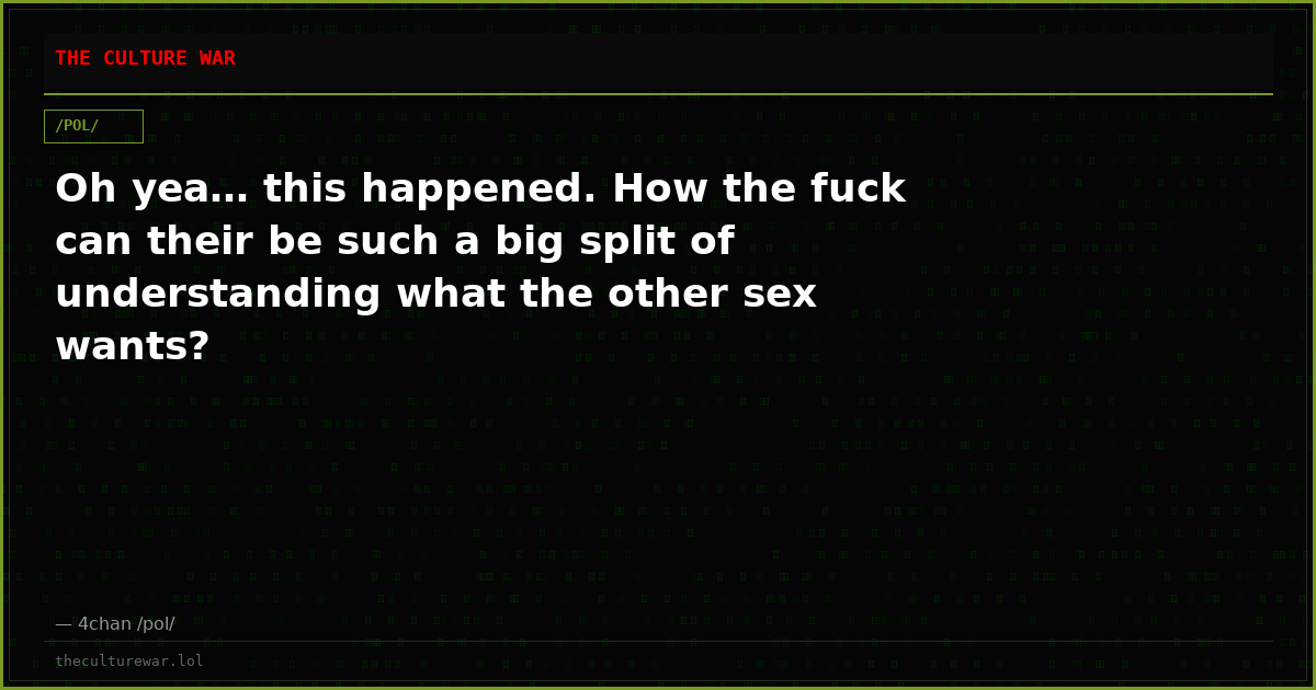 Oh yea… this happened. How the fuck can their be such a big split of understanding what the other sex wants?