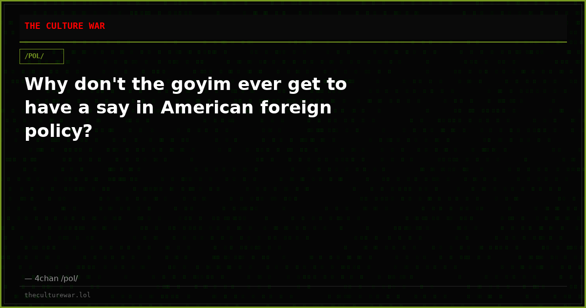 Why don't the goyim ever get to have a say in American foreign policy?