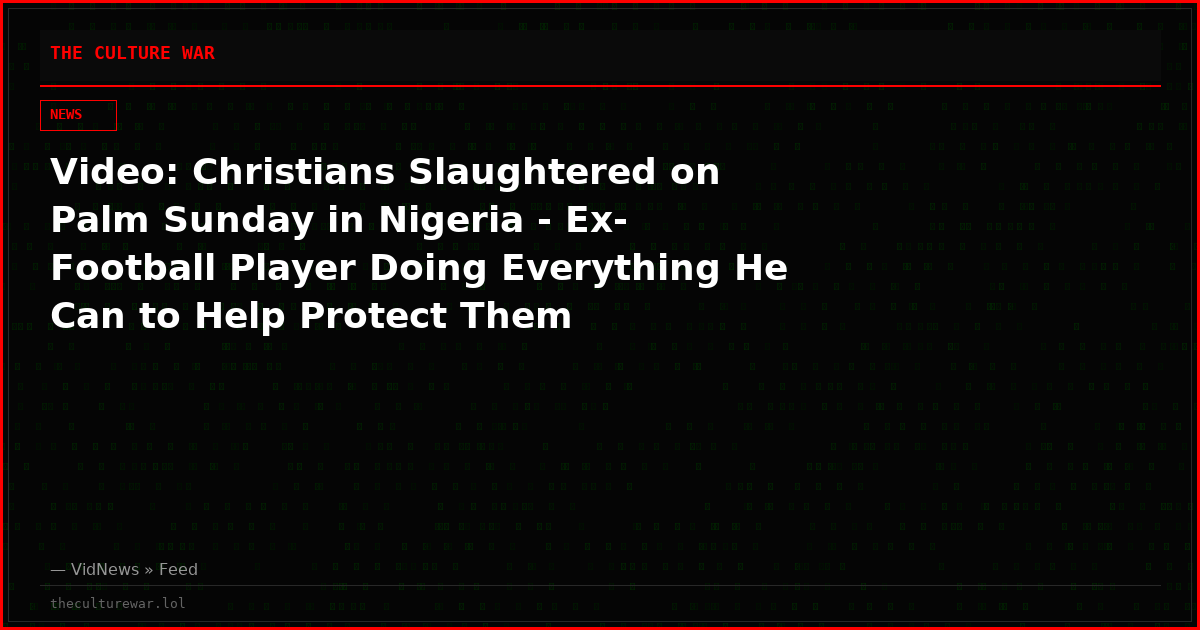 Video: Christians Slaughtered on Palm Sunday in Nigeria - Ex-Football Player Doing Everything He Can to Help Protect Them