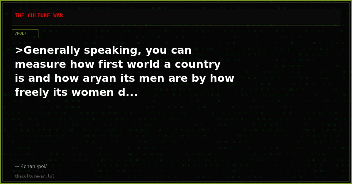 >Generally speaking, you can measure how first world a country is and how aryan its men are by how freely its women d...