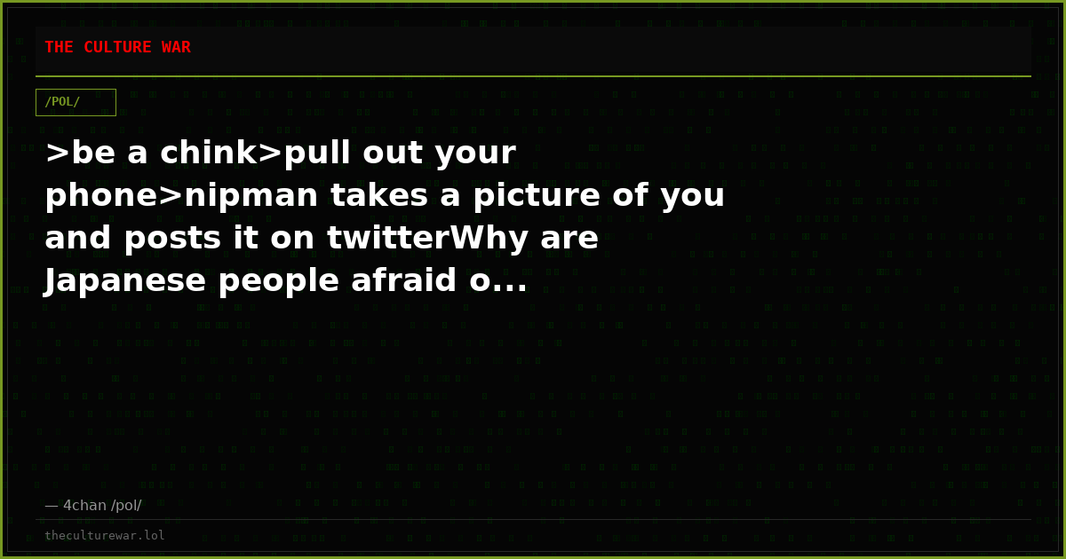 >be a chink>pull out your phone>nipman takes a picture of you and posts it on twitterWhy are Japanese people afraid o...
