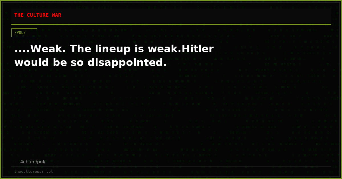 ....Weak. The lineup is weak.Hitler would be so disappointed.