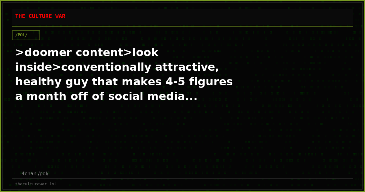 >doomer content>look inside>conventionally attractive, healthy guy that makes 4-5 figures a month off of social media...