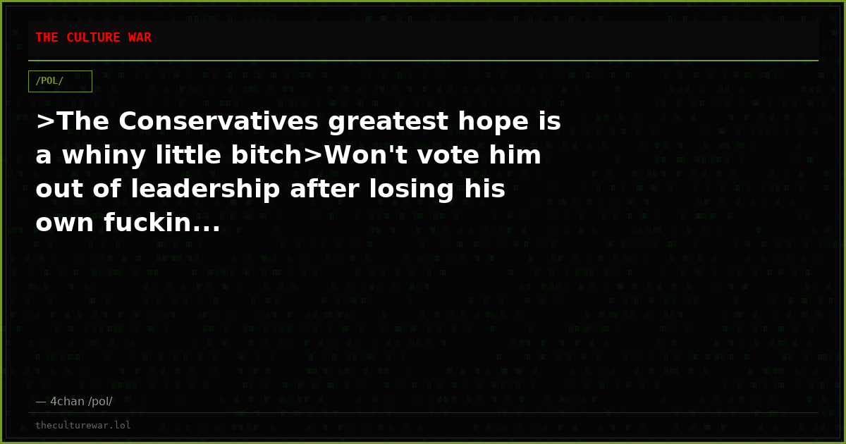 >The Conservatives greatest hope is a whiny little bitch>Won't vote him out of leadership after losing his own fuckin...