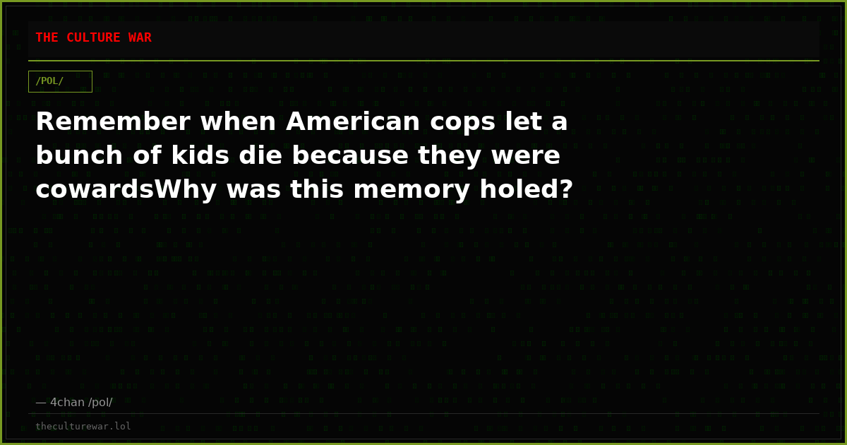 Remember when American cops let a bunch of kids die because they were cowardsWhy was this memory holed?