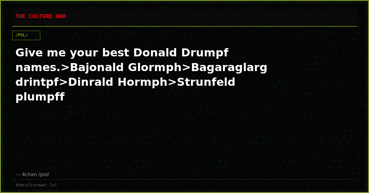 Give me your best Donald Drumpf names.>Bajonald Glormph>Bagaraglarg drintpf>Dinrald Hormph>Strunfeld plumpff