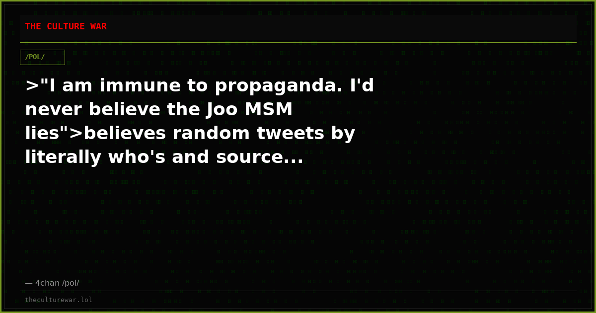 >"I am immune to propaganda. I'd never believe the Joo MSM lies">believes random tweets by literally who's and source...