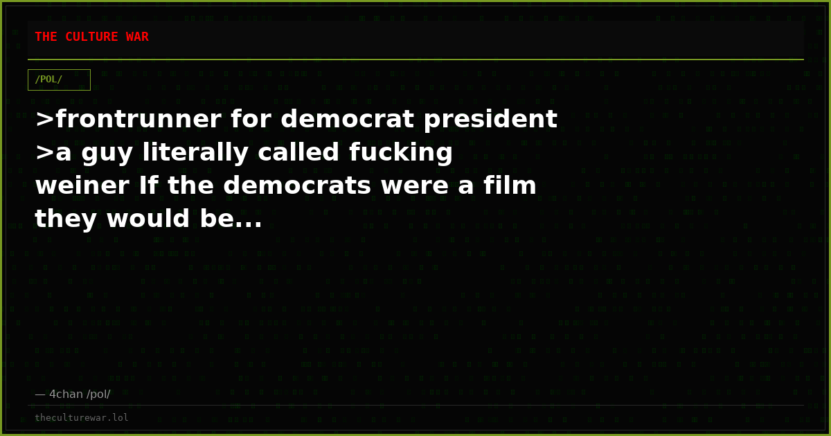 >frontrunner for democrat president >a guy literally called fucking weiner If the democrats were a film they would be...