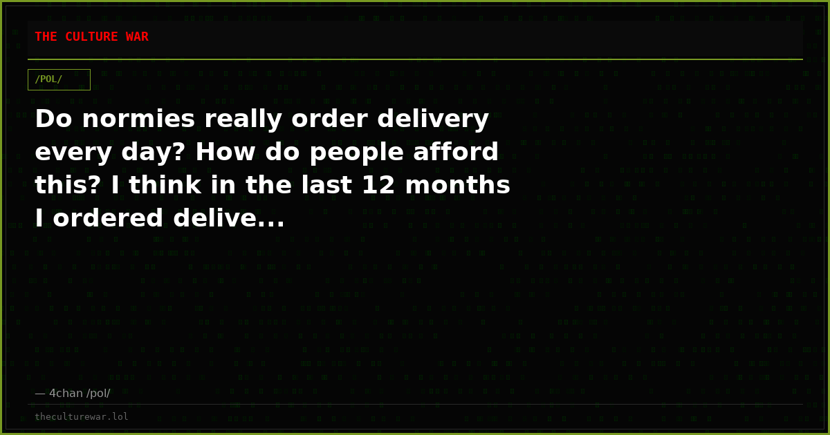 Do normies really order delivery every day? How do people afford this? I think in the last 12 months I ordered delive...