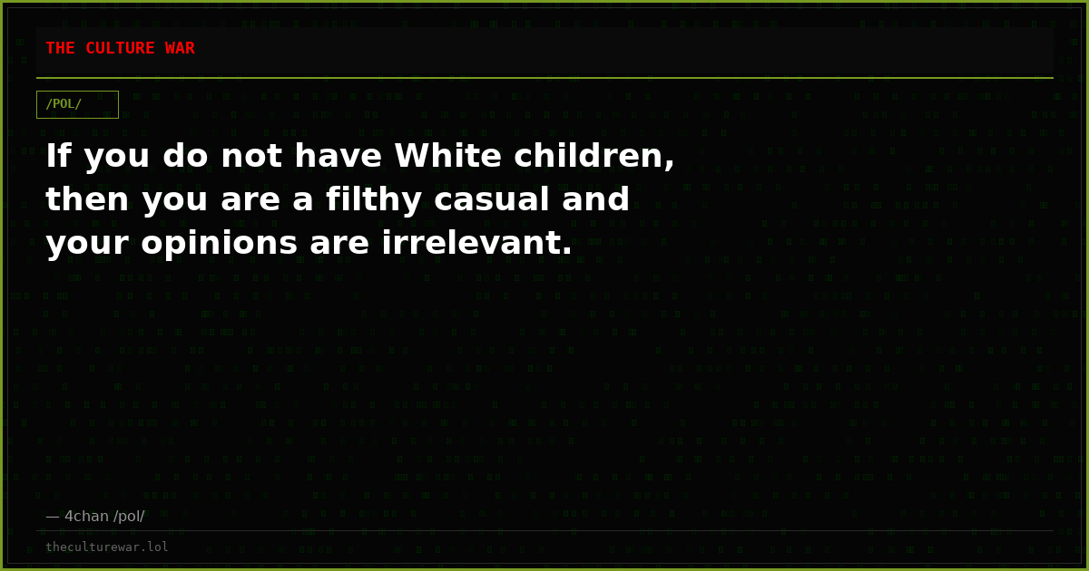 If you do not have White children, then you are a filthy casual and your opinions are irrelevant.
