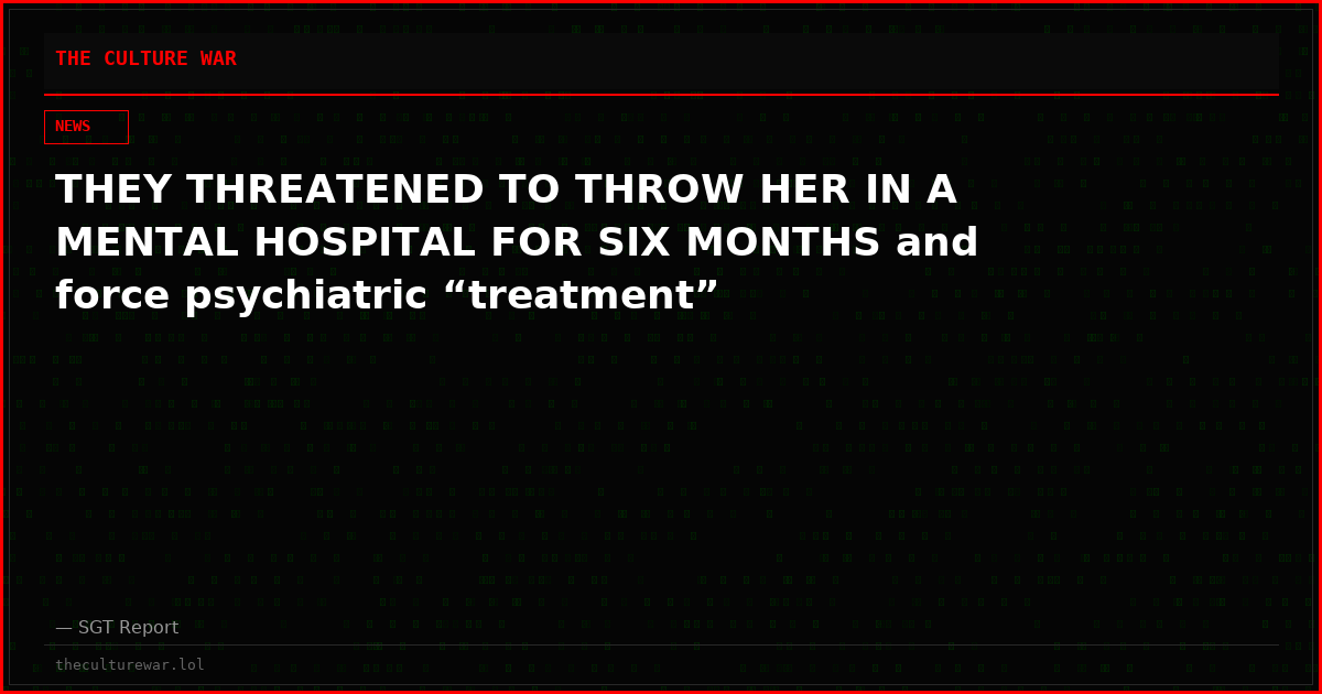 THEY THREATENED TO THROW HER IN A MENTAL HOSPITAL FOR SIX MONTHS and force psychiatric “treatment”