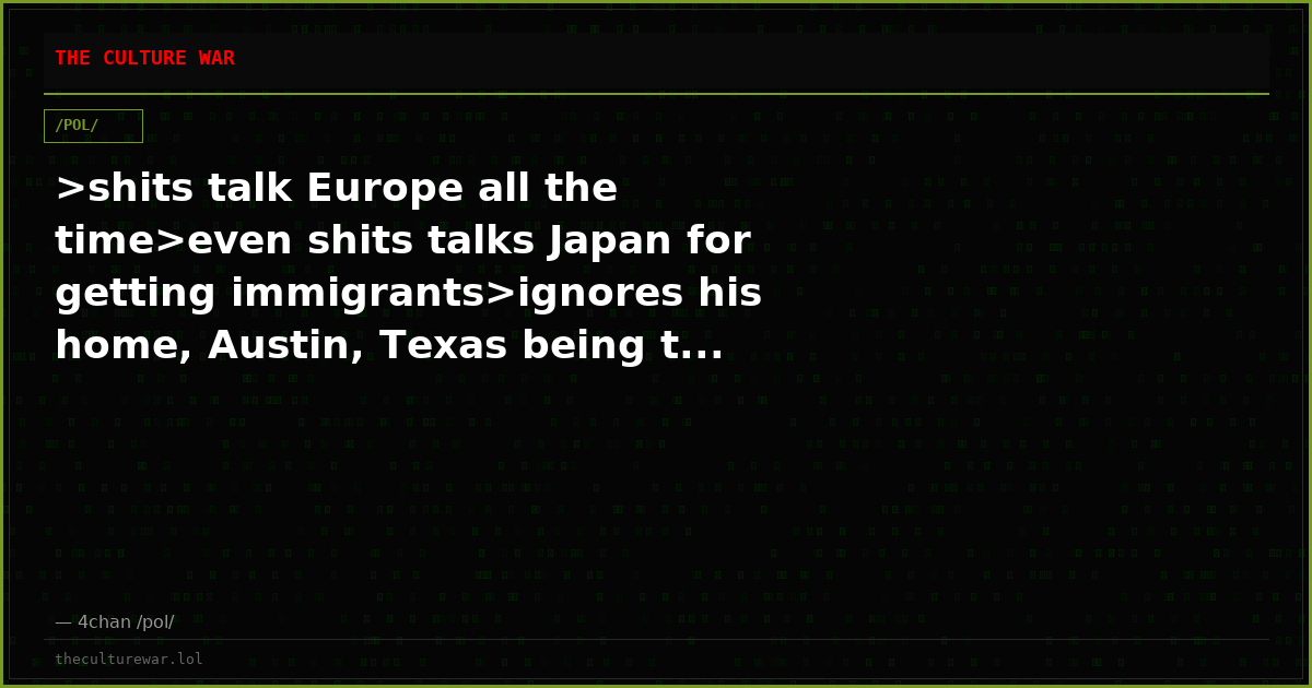 >shits talk Europe all the time>even shits talks Japan for getting immigrants>ignores his home, Austin, Texas being t...