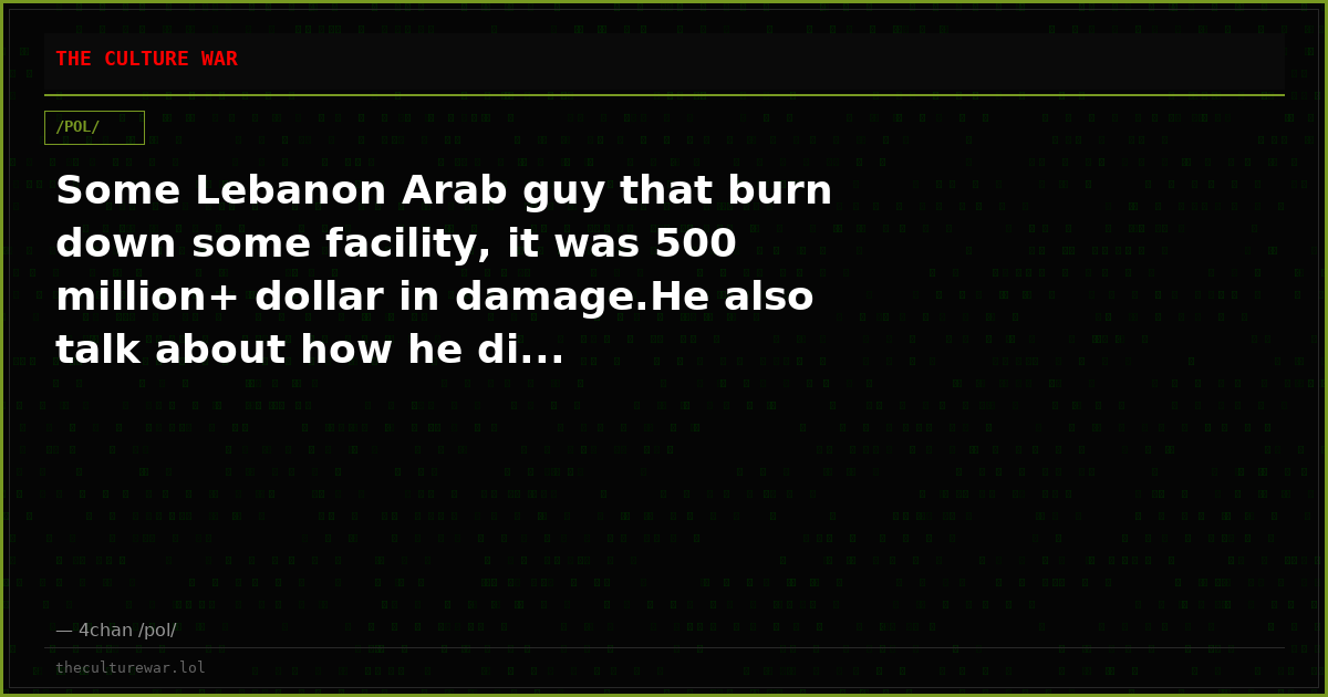 Some Lebanon Arab guy that burn down some facility, it was 500 million+ dollar in damage.He also talk about how he di...