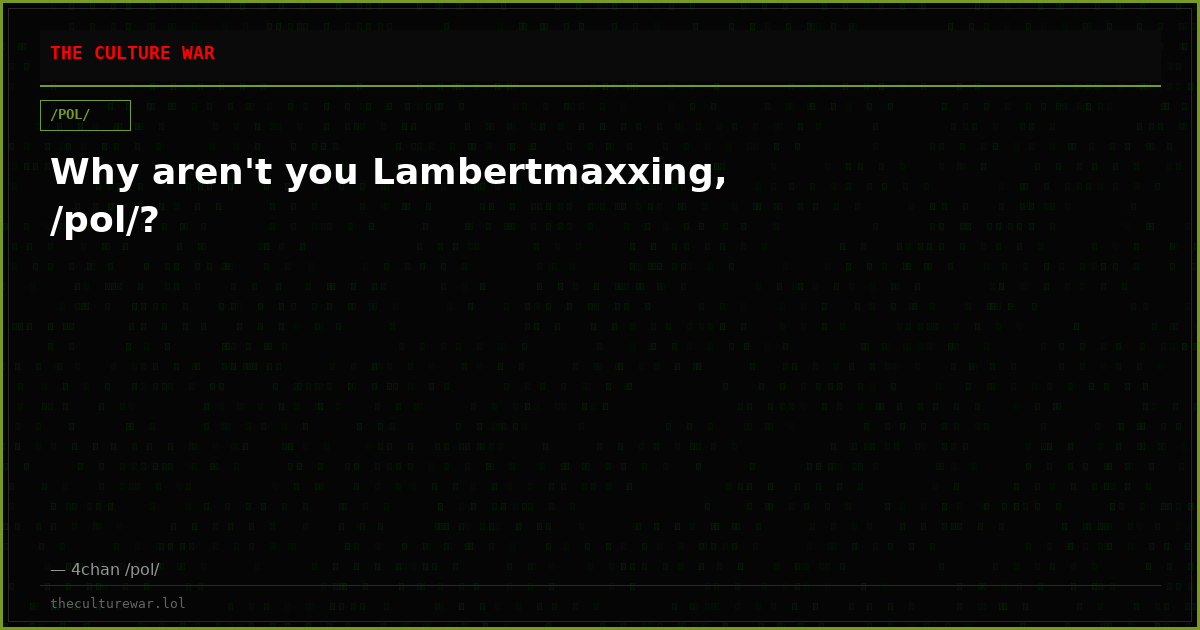 Why aren't you Lambertmaxxing, /pol/?